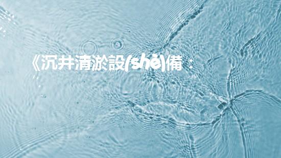《沉井清淤設(shè)備：解鎖城市底下的秘密！》